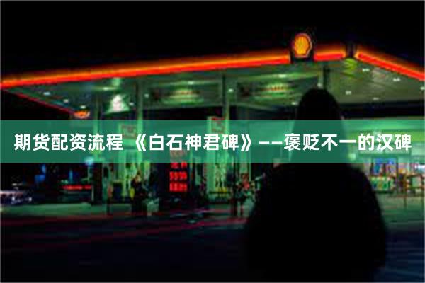 期货配资流程 《白石神君碑》——褒贬不一的汉碑