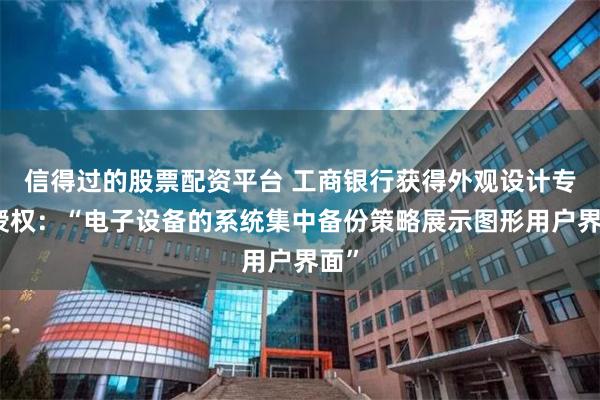 信得过的股票配资平台 工商银行获得外观设计专利授权：“电子设备的系统集中备份策略展示图形用户界面”