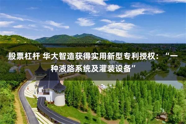 股票杠杆 华大智造获得实用新型专利授权：“一种液路系统及灌装设备”