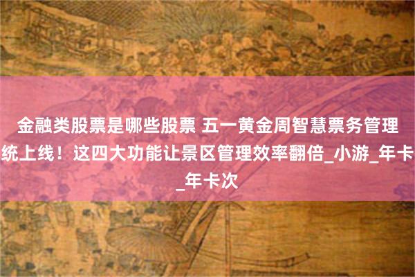 金融类股票是哪些股票 五一黄金周智慧票务管理系统上线！这四大功能让景区管理效率翻倍_小游_年卡次