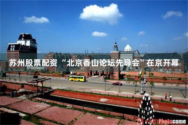 苏州股票配资 “北京香山论坛先导会”在京开幕