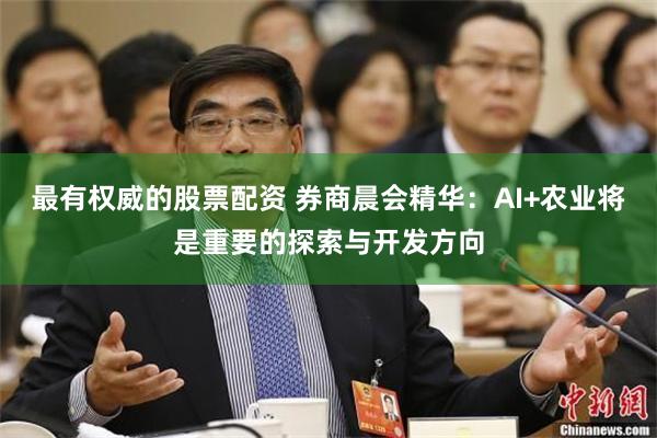 最有权威的股票配资 券商晨会精华：AI+农业将是重要的探索与开发方向