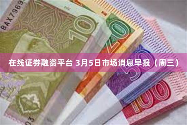 在线证劵融资平台 3月5日市场消息早报（周三）