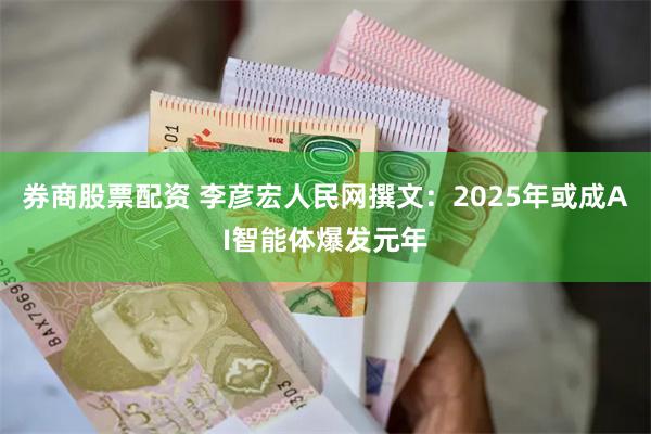 券商股票配资 李彦宏人民网撰文：2025年或成AI智能体爆发元年