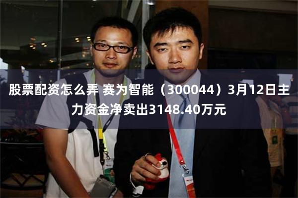 股票配资怎么弄 赛为智能（300044）3月12日主力资金净卖出3148.40万元