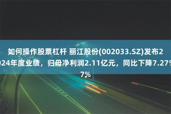 如何操作股票杠杆 丽江股份(002033.SZ)发布2024年度业绩，归母净利润2.11亿元，同比下降7.27%