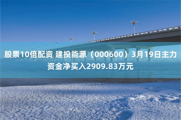 股票10倍配资 建投能源（000600）3月19日主力资金净买入2909.83万元