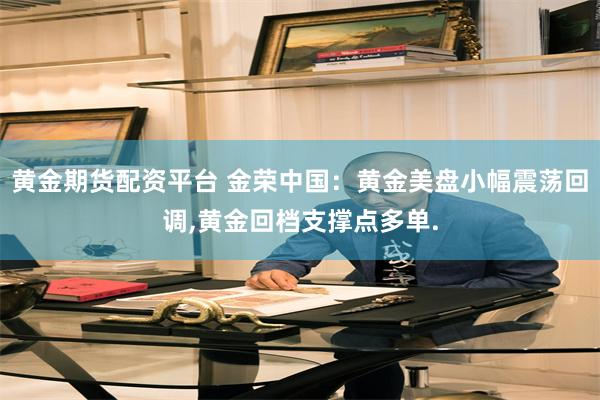 黄金期货配资平台 金荣中国：黄金美盘小幅震荡回调,黄金回档支撑点多单.