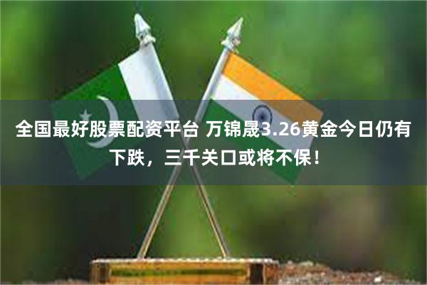 全国最好股票配资平台 万锦晟3.26黄金今日仍有下跌，三千关口或将不保！