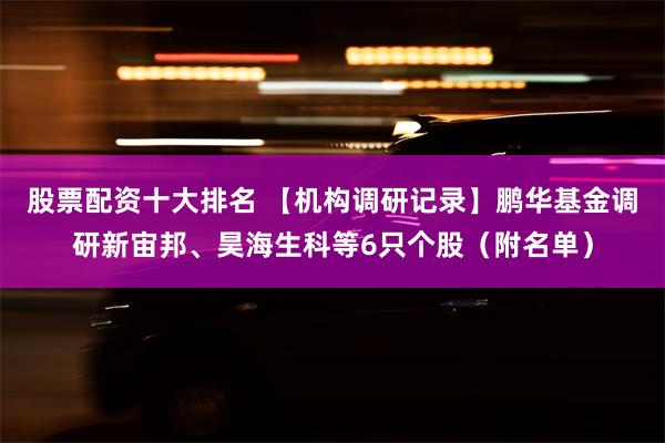 股票配资十大排名 【机构调研记录】鹏华基金调研新宙邦、昊海生科等6只个股（附名单）