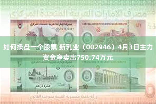 如何操盘一个股票 新乳业（002946）4月3日主力资金净卖出750.74万元