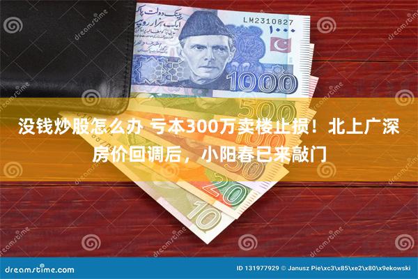 没钱炒股怎么办 亏本300万卖楼止损！北上广深房价回调后，小阳春已来敲门