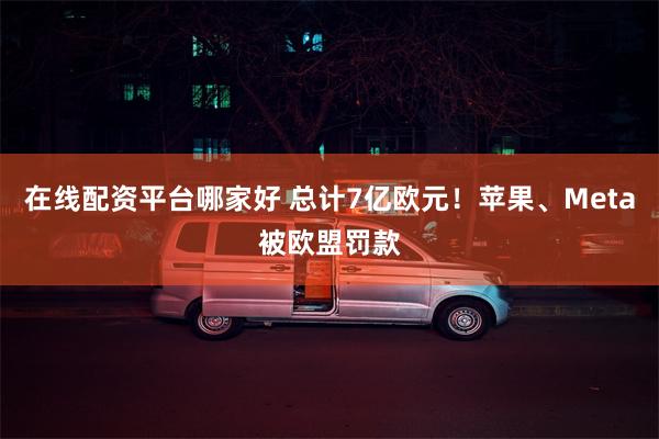 在线配资平台哪家好 总计7亿欧元！苹果、Meta被欧盟罚款
