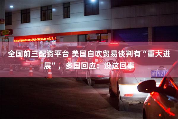 全国前三配资平台 美国自吹贸易谈判有“重大进展”，多国回应：没这回事