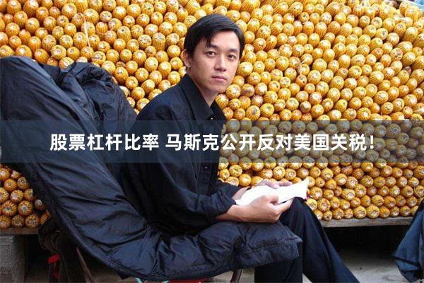 股票杠杆比率 马斯克公开反对美国关税！
