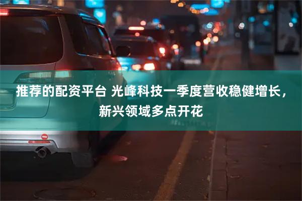推荐的配资平台 光峰科技一季度营收稳健增长，新兴领域多点开花