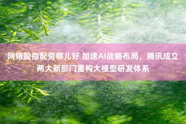 网络股指配资哪儿好 加速AI战略布局，腾讯成立两大新部门重构大模型研发体系