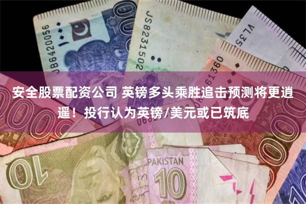 安全股票配资公司 英镑多头乘胜追击预测将更逍遥！投行认为英镑/美元或已筑底