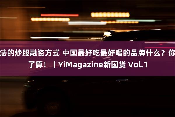 合法的炒股融资方式 中国最好吃最好喝的品牌什么？你说了算！丨YiMagazine新国货 Vol.1