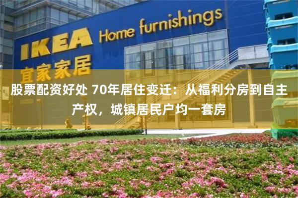 股票配资好处 70年居住变迁：从福利分房到自主产权，城镇居民户均一套房