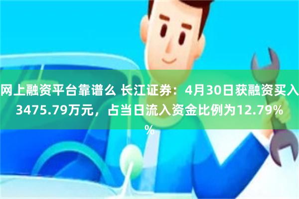 网上融资平台靠谱么 长江证券：4月30日获融资买入3475.79万元，占当日流入资金比例为12.79%