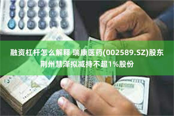 融资杠杆怎么解释 瑞康医药(002589.SZ)股东荆州慧泽拟减持不超1%股份