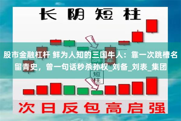 股市金融杠杆 鲜为人知的三国牛人：靠一次跳槽名留青史，曾一句话秒杀孙权_刘备_刘表_集团