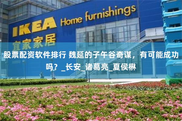 股票配资软件排行 魏延的子午谷奇谋，有可能成功吗？_长安_诸葛亮_夏侯楙