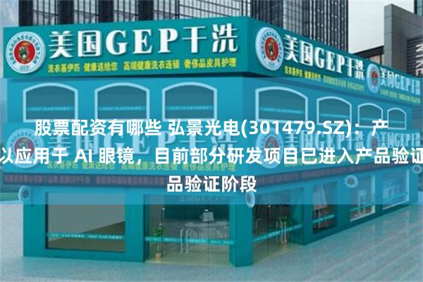 股票配资有哪些 弘景光电(301479.SZ)：产品可以应用于 AI 眼镜，目前部分研发项目已进入产品验证阶段