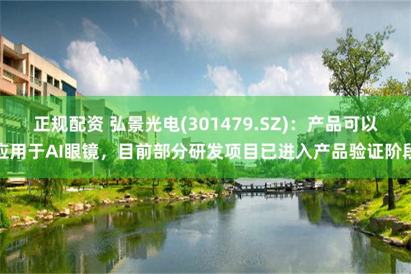 正规配资 弘景光电(301479.SZ)：产品可以应用于AI眼镜，目前部分研发项目已进入产品验证阶段