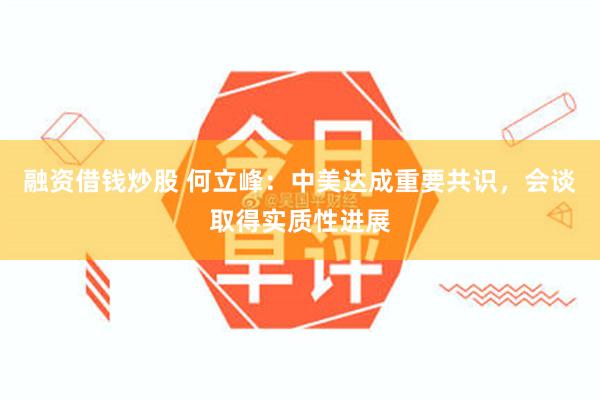 融资借钱炒股 何立峰：中美达成重要共识，会谈取得实质性进展