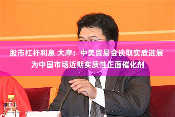 股市杠杆利息 大摩：中美贸易会谈取实质进展 为中国市场近期实质性正面催化剂