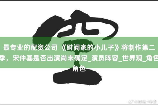 最专业的配资公司 《财阀家的小儿子》将制作第二季，宋仲基是否出演尚未确定_演员阵容_世界观_角色