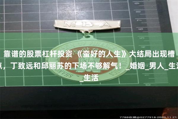 靠谱的股票杠杆投资 《蛮好的人生》大结局出现槽点，丁致远和邱丽苏的下场不够解气！_婚姻_男人_生活