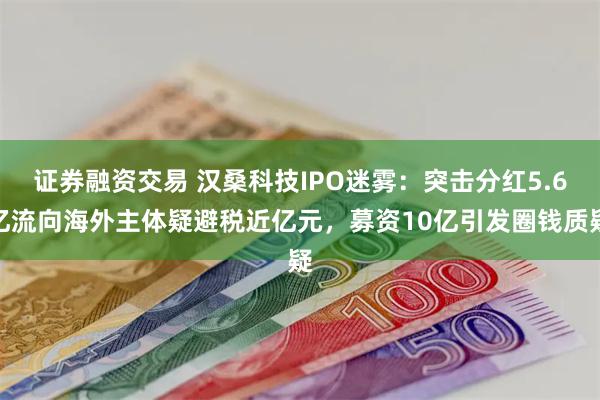 证券融资交易 汉桑科技IPO迷雾：突击分红5.6亿流向海外主体疑避税近亿元，募资10亿引发圈钱质疑