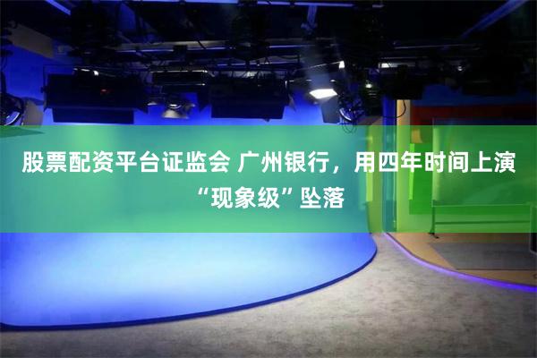 股票配资平台证监会 广州银行，用四年时间上演“现象级”坠落