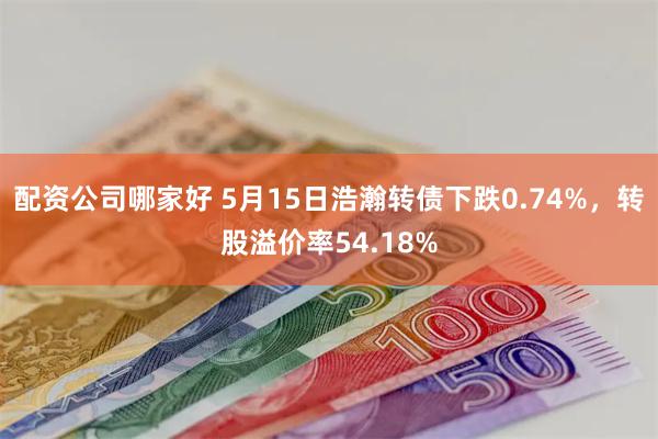 配资公司哪家好 5月15日浩瀚转债下跌0.74%，转股溢价率54.18%