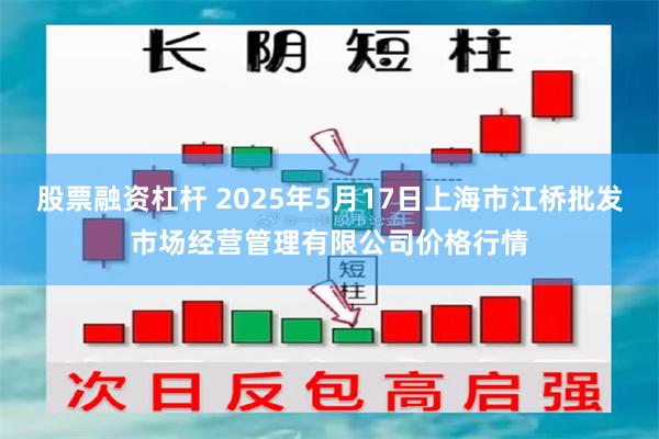 股票融资杠杆 2025年5月17日上海市江桥批发市场经营管理有限公司价格行情