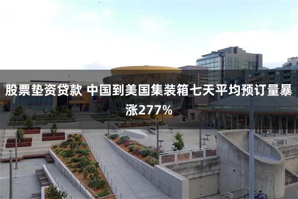 股票垫资贷款 中国到美国集装箱七天平均预订量暴涨277%