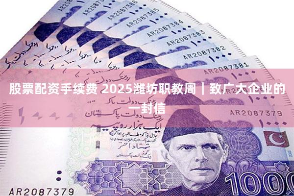 股票配资手续费 2025潍坊职教周｜致广大企业的一封信