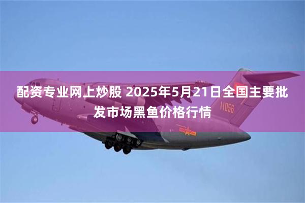 配资专业网上炒股 2025年5月21日全国主要批发市场黑鱼价格行情
