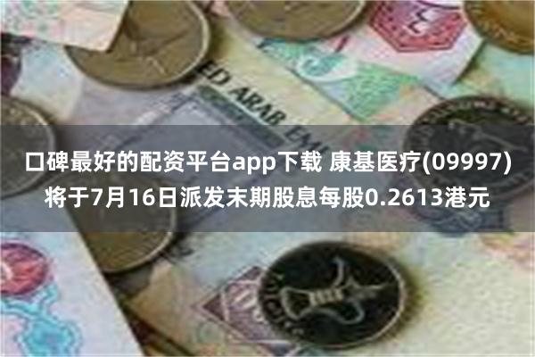 口碑最好的配资平台app下载 康基医疗(09997)将于7月16日派发末期股息每股0.2613港元