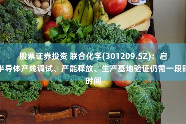 股票证券投资 联合化学(301209.SZ)：启辰半导体产线调试、产能释放、生产基地验证仍需一段时间