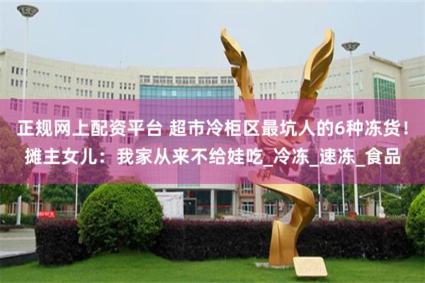 正规网上配资平台 超市冷柜区最坑人的6种冻货！摊主女儿：我家从来不给娃吃_冷冻_速冻_食品