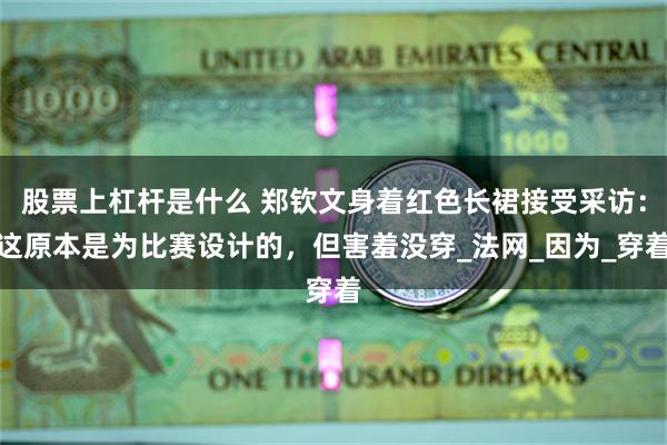 股票上杠杆是什么 郑钦文身着红色长裙接受采访：这原本是为比赛设计的，但害羞没穿_法网_因为_穿着