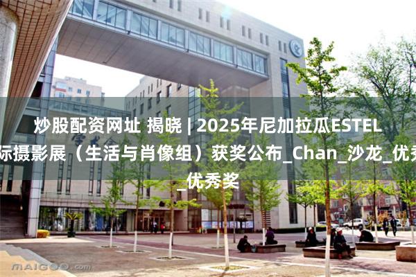 炒股配资网址 揭晓 | 2025年尼加拉瓜ESTELI国际摄影展（生活与肖像组）获奖公布_Chan_沙龙_优秀奖