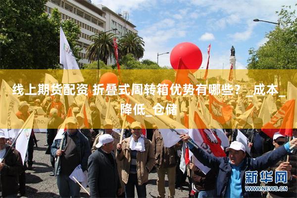 线上期货配资 折叠式周转箱优势有哪些？_成本_降低_仓储