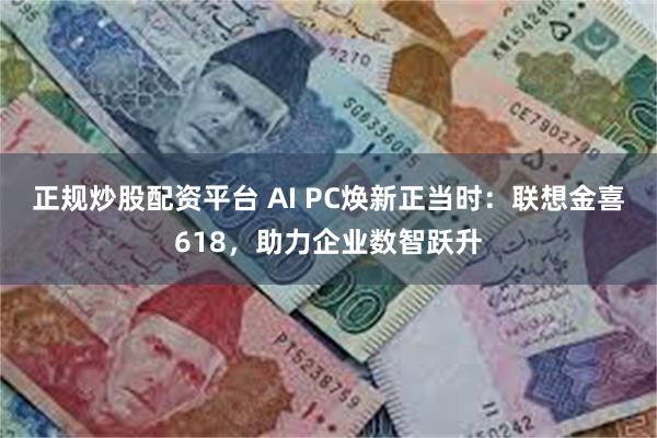 正规炒股配资平台 AI PC焕新正当时：联想金喜618，助力企业数智跃升
