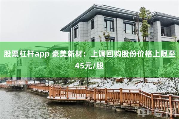 股票杠杆app 豪美新材：上调回购股份价格上限至45元/股