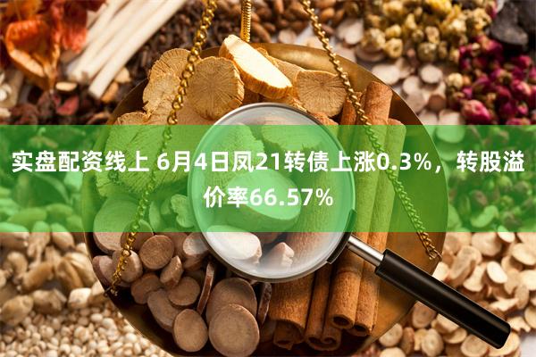 实盘配资线上 6月4日凤21转债上涨0.3%，转股溢价率66.57%